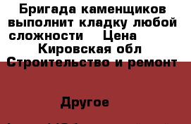 Бригада каменщиков выполнит кладку любой сложности  › Цена ­ 900 - Кировская обл. Строительство и ремонт » Другое   